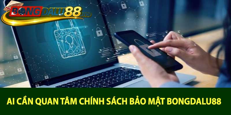 Ai cần quan tâm chính sách bảo mật bongdalu88