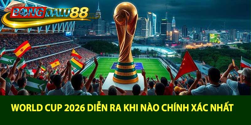 World Cup 2026 diễn ra khi nào chính xác nhất