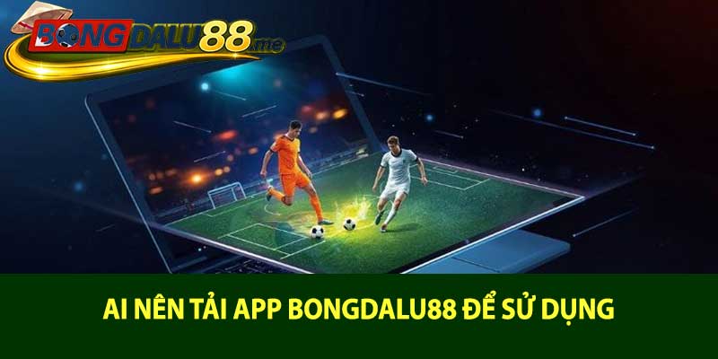Ai nên tải app bongdalu88 để sử dụng