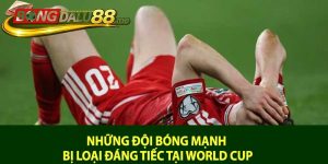 Những Đội Bóng Mạnh Bị Loại Đáng Tiếc Tại World Cup