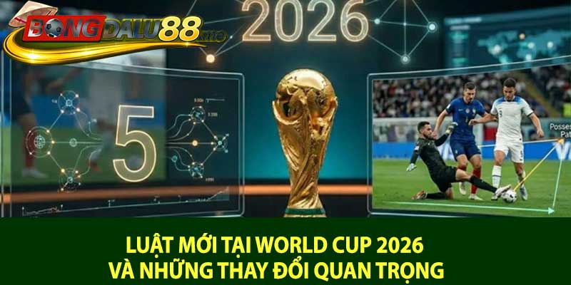Luật Mới Tại World Cup 2026 Và Những Thay Đổi Quan Trọng
